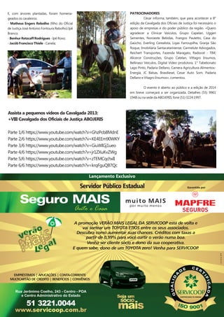 PATROCINADORES
César informa, também, que para acontecer a 8°
edição da Cavalgada dos Oficiais de Justiça foi necessário o
apoio de empresas e do poder público da região. «Quero
agradecer a Clinicar Veículos, Grupo Capelan, Uggeri
Sementes, Noroeste Bebidas, Frangos Pauletto, Casa do
Gaúcho, Everling Cerealista, Lojas Farroupilha, Granja São
Roque, Imobiliária Santacatarinense, Carmelute Advogados,
Reichert Transportes, Fazenda Maragato, Radiocel - TIM,
Alicerce Construções, Grupo Catelan, Vittagro Insumos,
Bellinaso Veículos, Digital Vídeo produtora, 1° Tabelionato
Lago Pinto, Padaria Dellano, Camera Agricultura-AlimentosEnergia, JC Balsas, Brasdiesel, Cesar Auto Som, Padaria
Dellano e Vitagro Insumos», comentou.

E, com árvores plantadas, foram homenageados os cavaleiros:
- Matheus Engers Rebolho (filho do Oficial
de Justiça José Antonio Fontoura Rebolho) Ipê
Branco;
- Benhur Retzcaff Rodrigues - Ipê Roxo;
- Jacób Francisco Thiele - Canela;

O evento é aberto ao público e a edição de 2014
em breve começará a ser organizada. Detalhes (55) 9961
1948 ou na sede da ABOJERIS, fone (51) 3224 1997.

Assista a pequenos vídeos da Cavalgada 2013:
+VIII Cavalgada dos Oficiais de Justiça ABOJERIS
Parte 1/6 https://www.youtube.com/watch?v=GhzPcb8MdnE
Parte 2/6 https://www.youtube.com/watch?v=KE4EEm90WKY
Parte 3/6 https://www.youtube.com/watch?v=GiuWIGj1ueo
Parte 4/6 https://www.youtube.com/watch?v=jr1ZXuKvZWg
Parte 5/6 https://www.youtube.com/watch?v=zTEMCqchxlI
Parte 6/6 https://www.youtube.com/watch?v=krqFguQB7Qc

studio 21

A promoção VERÃO MAIS LEGAL DA SERVICOOP está de volta e
vai sortear um TOYOTA ETIOS entre os seus associados.
Descubra como aumentar suas chances. Créditos com taxas a
partir de 0,99% para você curtir o verão numa boa.
Venha ser cliente sócio e dono da sua cooperativa.
E quem sabe, dono de um TOYOTA zero! Venha para SERVICOOP
.

Rua Jerônimo Coelho, 243 - Centro - POA
e Centro Administrativo do Estado

51 3221.0044
www.servicoop.com.br

Seja um
SÓCIO

mais

 
