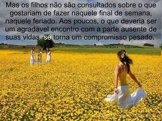Mas os filhos não são consultados sobre o que gostariam de fazer naquele final de semana, naquele feriado. Aos poucos, o que deveria ser um agradável encontro com a parte ausente de suas vidas,  se  torna um compromisso pesado.  