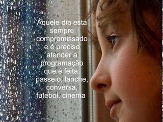 Aquele dia está sempre compromissado e é preciso atender a programação que é feita: passeio, lanche, conversa, futebol, cinema .  