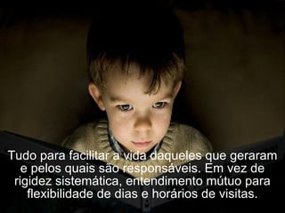 Tudo para facilitar a vida daqueles que geraram e pelos quais são responsáveis. Em vez de rigidez sistemática, entendimento mútuo para flexibilidade de dias e horários de visitas. 