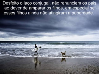 Desfeito o laço conjugal, não renunciem os pais ao dever de amparar os filhos, em especial se esses filhos ainda não atingiram a puberdade.   