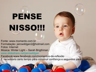 PENSE NISSO!!! Fonte: www.momento.com.br Formatação: jairowildgen2@hotmail.com Fotos: Internet Música: Winter Light – Sarah Brigthman www.slideshare.net/jairowildgen Facebook:www.facebook.com/momentos-de-reflexão É necessário certo tempo para construir confiança e segundos para destruí-la. 