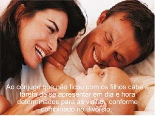 Ao cônjuge que não ficou com os filhos cabe a tarefa de se apresentar em dia e hora determinados para as visitas, conforme combinado no divórcio.   