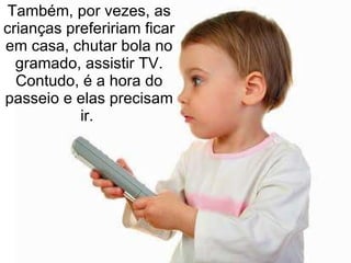 Também, por vezes, as crianças prefeririam ficar em casa, chutar bola no gramado, assistir TV. Contudo, é a hora do passeio e elas precisam ir.  
