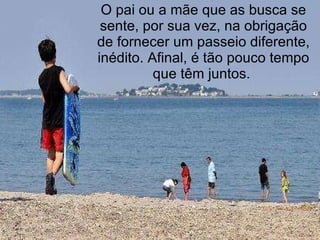 O pai ou a mãe que as busca se sente, por sua vez, na obrigação de fornecer um passeio diferente, inédito. Afinal, é tão pouco tempo que têm juntos.  