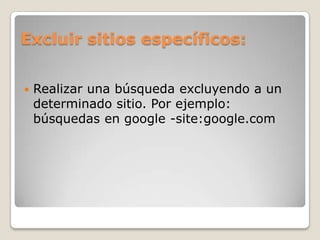 Excluir sitios específicos:Realizar una búsqueda excluyendo a un determinado sitio. Por ejemplo: búsquedas en google -site:google.com