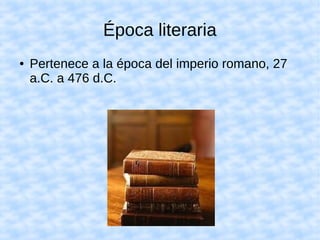 Época literaria
● Pertenece a la época del imperio romano, 27
a.C. a 476 d.C.
 