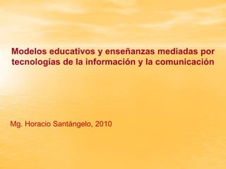 Modelos educativos y enseñanzas mediadas por
tecnologías de la información y la comunicación




Mg. Horacio Santángelo, 2010
 