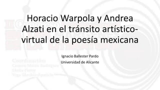 Horacio Warpola y Andrea
Alzati en el tránsito artístico-
virtual de la poesía mexicana
Ignacio Ballester Pardo
Universidad de Alicante
 
