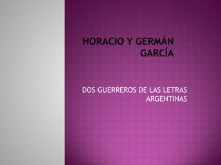 HORACIO Y GERMÁN
           GARCÍA


DOS GUERREROS DE LAS LETRAS
                ARGENTINAS
 