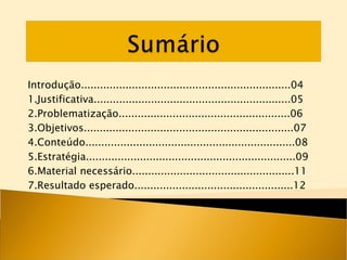 Introdução..................................................................04 1.Justificativa..............................................................05 2.Problematização......................................................06 3.Objetivos..................................................................07 4.Conteúdo..................................................................08 5.Estratégia..................................................................09 6.Material necessário...................................................11 7.Resultado esperado..................................................12 