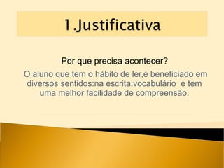 O aluno que tem o hábito de ler,é beneficiado em diversos sentidos:na escrita,vocabulário  e tem  uma melhor facilidade de compreensão.  Por que precisa acontecer? 