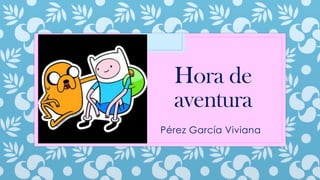 Hora de
aventura
Pérez García Viviana
 