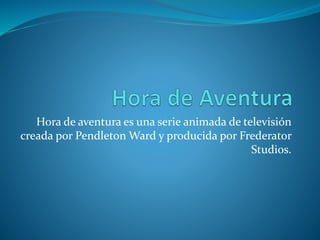 Hora de aventura es una serie animada de televisión
creada por Pendleton Ward y producida por Frederator
Studios.
 
