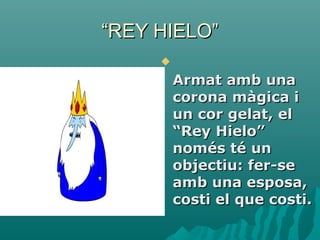 “REY HIELO”
     
         Armat amb una
         corona màgica i
         un cor gelat, el
         “Rey Hielo”
         només té un
         objectiu: fer-se
         amb una esposa,
         costi el que costi.
 