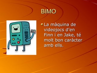 BIMO

La màquina de
videojocs d’en
Finn i en Jake, té
molt bon caràcter
amb ells.
 