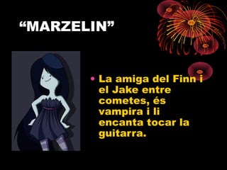 “MARZELIN”


       • La amiga del Finn i
         el Jake entre
         cometes, és
         vampira i li
         encanta tocar la
         guitarra.
 