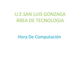 U.E.SAN LUIS GONZAGA
ÁREA DE TECNOLOGIA
Hora De Computación

 