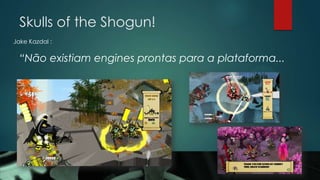 Skulls of the Shogun!
Jake Kazdal :
“Não existiam engines prontas para a plataforma...
 