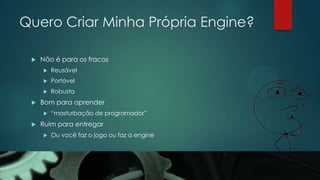 Quero Criar Minha Própria Engine?
 Não é para os fracos
 Reusável
 Portável
 Robusta
 Bom para aprender
 “masturbação de programador”
 Ruim para entregar
 Ou você faz o jogo ou faz a engine
 