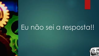 Eu não sei a resposta!!
 