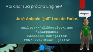 Vai criar sua própria Engine?
José Antonio “jalf” Leal de Farias
mailto://jalf@outlook.com
@sharpgames
Facebook.com/jalfbr
PSN/Live/Steam: jalfbr
Obrigado!
 