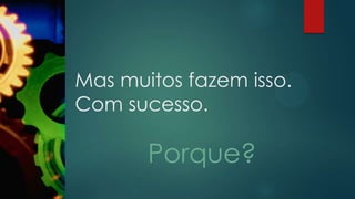 Mas muitos fazem isso.
Com sucesso.
Porque?
 