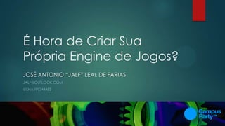 É Hora de Criar Sua
Própria Engine de Jogos?
JOSÉ ANTONIO “JALF” LEAL DE FARIAS
JALF@OUTLOOK.COM
@SHARPGAMES
 