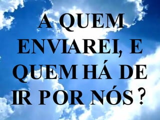 A QUEM ENVIAREI, E QUEM HÁ DE IR POR NÓS? 
