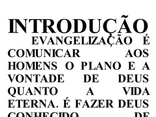 INTRODUÇÃO EVANGELIZAÇÃO É COMUNICAR AOS HOMENS O PLANO E A VONTADE DE DEUS QUANTO A VIDA ETERNA. É FAZER DEUS CONHECIDO, DE MANEIRA QUE HAJA UM RELACIONAMENTO ENTRE DEUS E O HOMEM. 