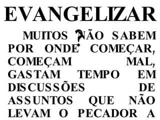COMO EVANGELIZAR ? MUITOS NÃO SABEM POR ONDE COMEÇAR, COMEÇAM MAL, GASTAM TEMPO EM DISCUSSÕES DE ASSUNTOS QUE NÃO LEVAM O PECADOR A SE CONVERTER, E PERDEM BOAS OPORTUNIDADES DE GANHAR ALMAS. 