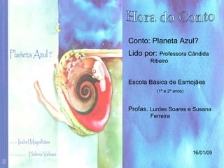 Hora do Conto Conto: Planeta Azul? Lido por:  Professora Cândida Ribeiro Escola Básica de Esmojães (1º e 2º anos) Profas.  Lurdes Soares e Susana Ferreira 16/01/09 