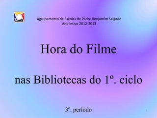 Hora do Filme
nas Bibliotecas do 1º. ciclo
3º. período 1
Agrupamento de Escolas de Padre Benjamim Salgado
Ano letivo 2012-2013
 