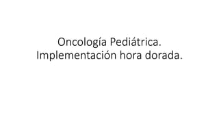 Oncología Pediátrica.
Implementación hora dorada.
 