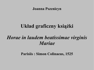 Joanna Pszenicyn



      Układ graficzny książki

Horae in laudem beatissimae virginis
              Mariae
      Parisiis : Simon Colinaeus, 1525
 