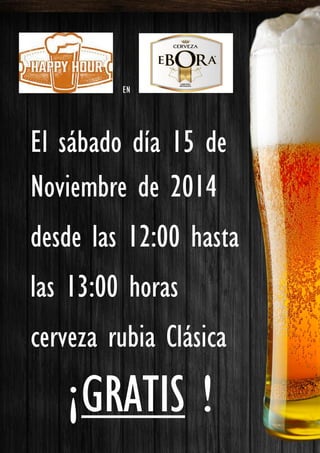 EN 
El sábado día 15 de Noviembre de 2014 
desde las 12:00 hasta 
las 13:00 horas 
cerveza rubia Clásica ¡ GRATIS ! 
