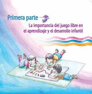 Primera parte / La importancia del juego libre en el aprendizaje y el desarrollo infantil
7
La importancia del juego libre en
el aprendizaje y el desarrollo infantil
Primera parte
 
