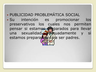  PUBLICIDAD PROBLEMÁTICA SOCIAL
 Su    intención  es   promocionar    los
  preservativos los cuales nos permiten
  pensar si estamos preparados para llevar
  una sexualidad adecuadamente y si
  estamos preparados para ser padres.
 