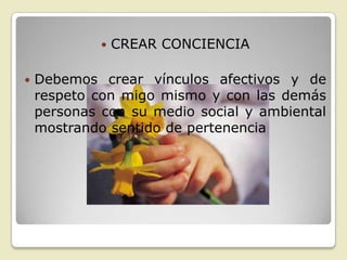    CREAR CONCIENCIA

   Debemos crear vínculos afectivos y de
    respeto con migo mismo y con las demás
    personas con su medio social y ambiental
    mostrando sentido de pertenencia
 