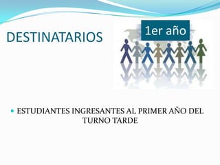 1er año
DESTINATARIOS



 ESTUDIANTES INGRESANTES AL PRIMER AÑO DEL
                TURNO TARDE
 