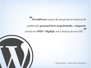 “WordPress nasceu do desejo de um sistema de
 publicação pessoal bem arquitetado e elegante

escrito em PHP e MySQL sob a licença de uso GPL            ”




                        Flávio Ricardo – Conhecendo o WordPress
 