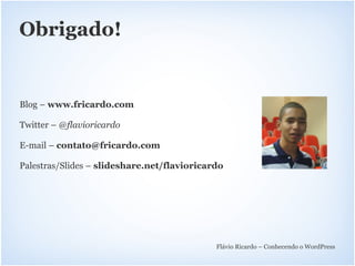 Obrigado!


Blog – www.fricardo.com

Twitter – @flavioricardo

E-mail – contato@fricardo.com

Palestras/Slides – slideshare.net/flavioricardo




                                             Flávio Ricardo – Conhecendo o WordPress
 
