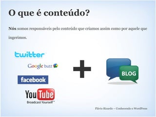 O que é conteúdo?
Nós somos responsáveis pelo conteúdo que criamos assim como por aquele que

ingerimos.




                                              Flávio Ricardo – Conhecendo o WordPress
 