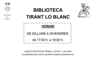 BIBLIOTECA
TIRANT LO BLANC
HORARI
DE DILLUNS A DIVENDRES,
de 17:00 h. a 19:00 h.
AQUEST ESPAI ÉS DE TREBALL, ESTUDI I LECTURA
ELS MENORS DE 8 ANYS HAURAN D’ANAR ACOMPANYATS
 