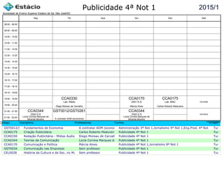 Publicidade 4ª Not 1
Código Disciplina Professores Turma Grupo
GST0012/GST0261Fundamentos de Economia A contratar ADM (economia)Administração 3ª Not 1,Jornalismo 4ª Not 1,Eng.Prod. 4ª Not 1,PublicidaTurma c
CCA0175 Criação Publicitária Carlos Roberto Madureira Publicidade 4ª Not 1 Turma c
CCA0330 Redação Publicitária - Mídias AudiovisuaisDiego Moreau de Carvalho Publicidade 4ª Not 1 Turma c
CCA0344 Teorias da Comunicação Lúcia Correia Marques de Miranda MoreiraPublicidade 4ª Not 1 Turma c
CCA0170 Comunicação e Política Márcia Alves Publicidade 4ª Not 1,Jornalismo 8ª Not 1 Turma c
GST0034 Comunicação nas Empresas Sem professor Publicidade 4ª Not 1 Turma c
CEL0028 História da Cultura e da Soc. no Mundo Contemp.Sem professor Publicidade 4ª Not 1 Turma c
2015/1
Sociedade de Ensino Superior Estácio de Sá, São José/SC
aSc TimeTables
CCA0344
Lúcia Correia Marques de
Miranda Moreira
2302 D.S
GST0012/GST0261
A contratar ADM (economia)
CCA0330
Diego Moreau de Carvalho
Lab. Rádio
CCA0170
Márcia Alves
2401 D.S
CCA0344
Lúcia Correia Marques de
Miranda Moreira
2302 D.S
CCA0175
Carlos Roberto Madureira
Lab. MAC
GST0034
CEL0028
08:00 - 08:50
08:50 - 09:40
10:00 - 10:50
10:50 - 11:40
11:40 - 12:30
12:30 - 13:20
13:40 - 14:30
14:30 - 15:20
15:20 - 16:10
16:10 - 17:00
17:20 - 18:10
18:10 - 19:00
19:00 - 19:50
19:50 - 20:40
21:00 - 21:50
21:50 - 22:40
Seg Ter Qua Qui Sex Sáb
 