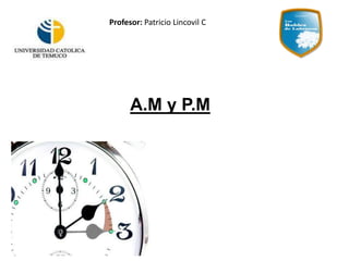 A.M y P.M
Profesor: Patricio Lincovil C
 