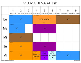 Horario generado:10/03/2019 aSc Horarios
1C
COM
1D
COM
COL. AREA
COL. AREA
2 COM
1A
COM
1C
TUTORIA
1D
COM
1A
COM
1B
COM
1B
COM
1C
COM
Elab
Materiale
s
MATERIALES
2 COM
Atención
Padres
FAMILIAS
3 COM
COL
TUTORI
A
COL. TUTO
COL.TUTO6
Lu
Ma
Mi
Ju
Vi
1
8:00 - 8:45
2
8:45 - 9:30
3
9:30 - 10:15
4
10:30 - 11:15
5
11:15 - 12:00
6
12:00 - 12:45
7
13:15 - 14:00
8
14:00 - 14:45
9
14:45 - 15:30
VELIZ GUEVARA, Liz
 