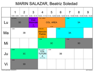 Horario generado:10/03/2019 aSc Horarios
3A
COM
3D
TUTORIA
COL. AREA
COL. AREA
4 COM
Elab
Materiale
s
MATERIALES
4 COM
3A
COM
3B
COM
Atención
Padres
FAMILIAS
5 COM
3C
COM
3D
COM
3B
COM
3C
COM
COL
TUTORI
A
COL. TUTO
COL.TUTO8
3D
COM
Lu
Ma
Mi
Ju
Vi
1
8:00 - 8:45
2
8:45 - 9:30
3
9:30 - 10:15
4
10:30 - 11:15
5
11:15 - 12:00
6
12:00 - 12:45
7
13:15 - 14:00
8
14:00 - 14:45
9
14:45 - 15:30
MARIN SALAZAR, Beatriz Soledad
 