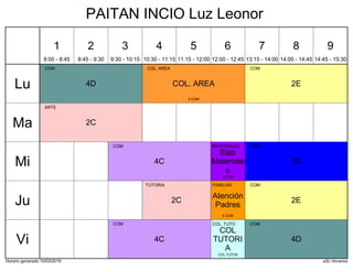Horario generado:10/03/2019 aSc Horarios
2E
COM
4D
COM
COL. AREA
COL. AREA
5 COM
2C
ARTE
4C
COM
2D
ARTE
Elab
Materiale
s
MATERIALES
5 COM
2E
COM
2C
TUTORIA
Atención
Padres
FAMILIAS
6 COM
4C
COM
4D
COM
COL
TUTORI
A
COL. TUTO
COL.TUTO9
Lu
Ma
Mi
Ju
Vi
1
8:00 - 8:45
2
8:45 - 9:30
3
9:30 - 10:15
4
10:30 - 11:15
5
11:15 - 12:00
6
12:00 - 12:45
7
13:15 - 14:00
8
14:00 - 14:45
9
14:45 - 15:30
PAITAN INCIO Luz Leonor
 