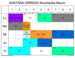 Horario generado:10/03/2019 aSc Horarios
3B
DPCC
3C
DPCC
3D
DPCC
Elab. Materiales
MATERIALES
4 SOCIALES
3D
DPCC
Atención
Padres
FAMILIAS
3 MATE
4A
DPCC
COL. AREA
COL. AREA
6 SOCIALES
COL
TUTORI
A
COL. TUTO
COL.TUTO17
3A
DPCC
4A
DPCC
3A
DPCC
3B
DPCC
3C
DPCC
Lu
Ma
Mi
Ju
Vi
1
8:00 - 8:45
2
8:45 - 9:30
3
9:30 - 10:15
4
10:30 - 11:15
5
11:15 - 12:00
6
12:00 - 12:45
7
13:15 - 14:00
8
14:00 - 14:45
9
14:45 - 15:30
SANTANA ORREGO Nicomedes Mauro
 
